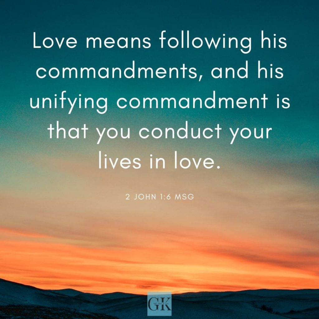 Love means following his commandments, and his unifying commandment is that you conduct your lives in love. 2 John 1:6 MSG