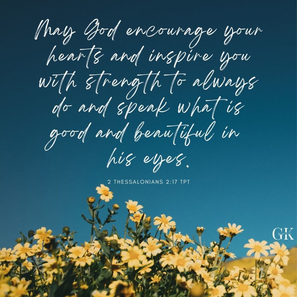 May God encourage your hearts and inspire you with strength to always do and speak what is good and beautiful in his eyes. 2 Thessalonians 2:17