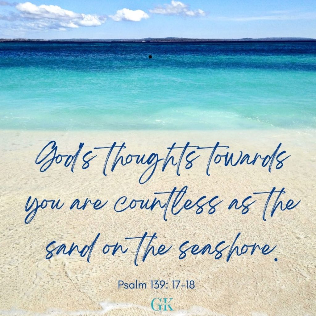 God's thoughts towards you are countless as the sand on the seashore.
Psalm 139:17-18