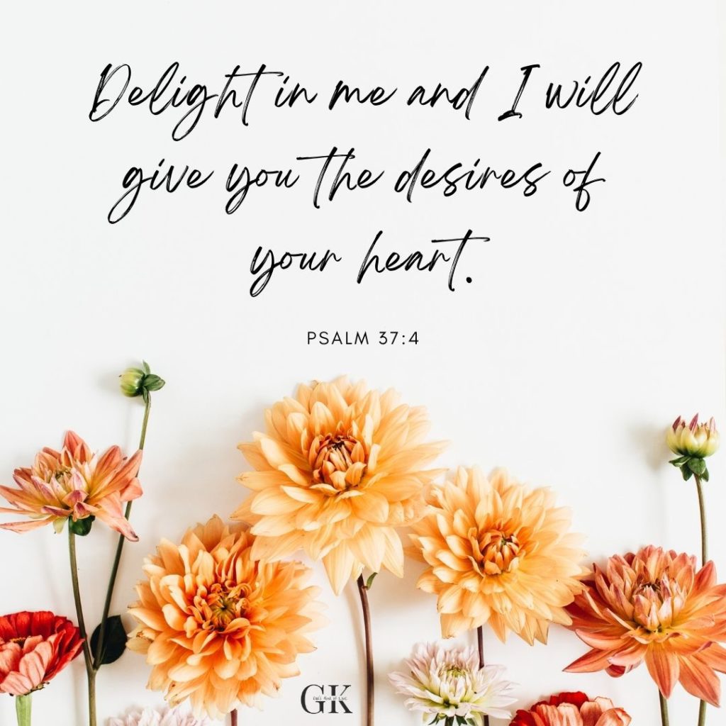 Delight in me and I will give you the desires of your heart. Psalm 37:4